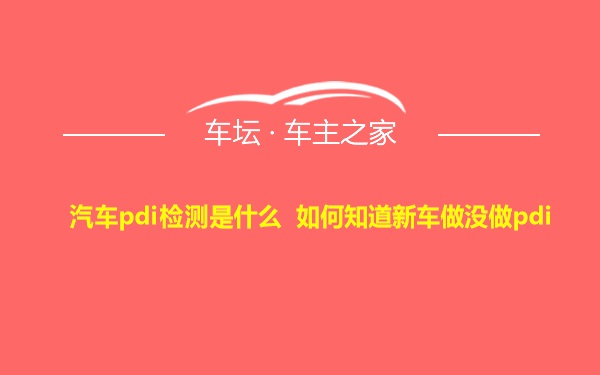 汽车pdi检测是什么 如何知道新车做没做pdi