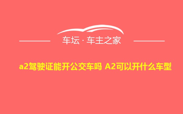 a2驾驶证能开公交车吗 A2可以开什么车型