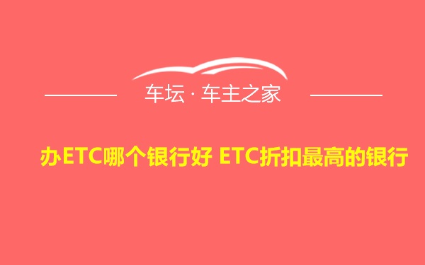 办ETC哪个银行好 ETC折扣最高的银行