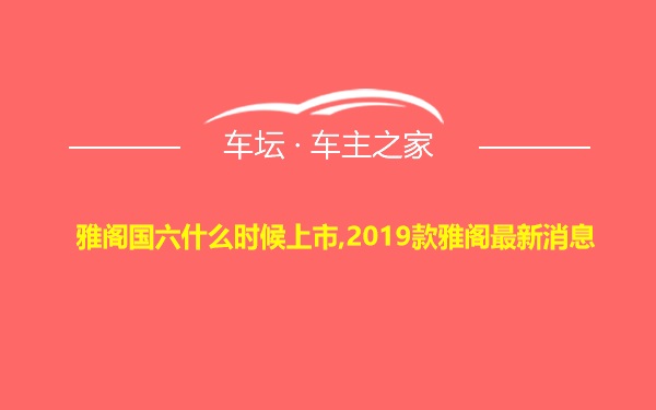 雅阁国六什么时候上市,2019款雅阁最新消息