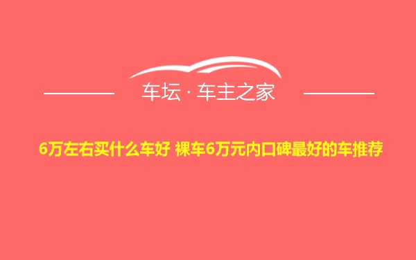 6万左右买什么车好 裸车6万元内口碑最好的车推荐