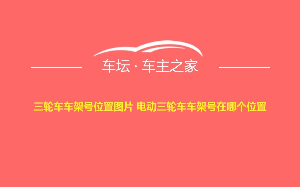 三轮车车架号位置图片 电动三轮车车架号在哪个位置