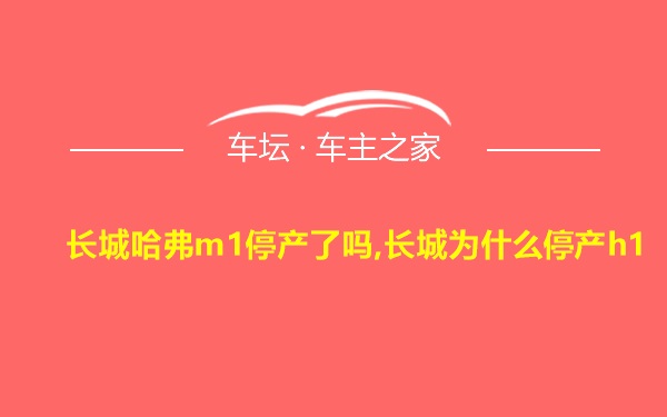 长城哈弗m1停产了吗,长城为什么停产h1