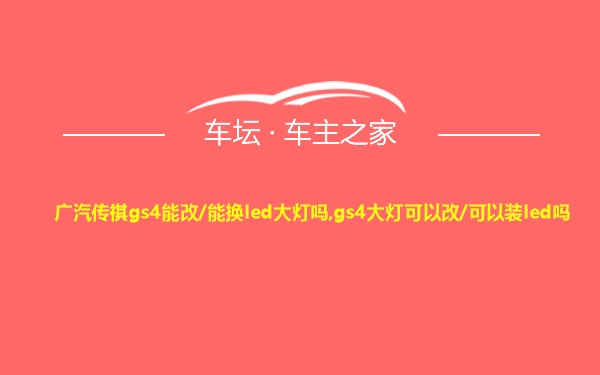 广汽传祺gs4能改/能换led大灯吗,gs4大灯可以改/可以装led吗