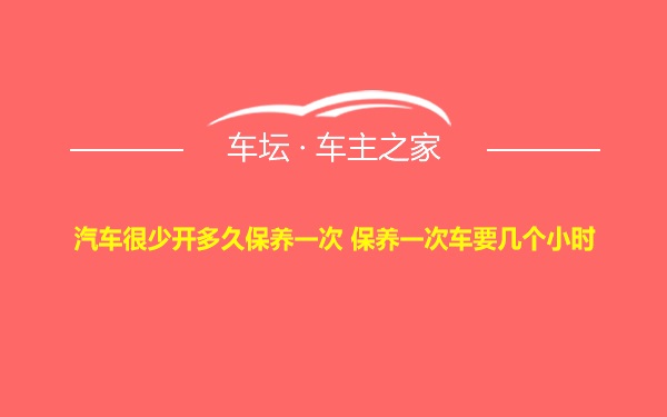 汽车很少开多久保养一次 保养一次车要几个小时