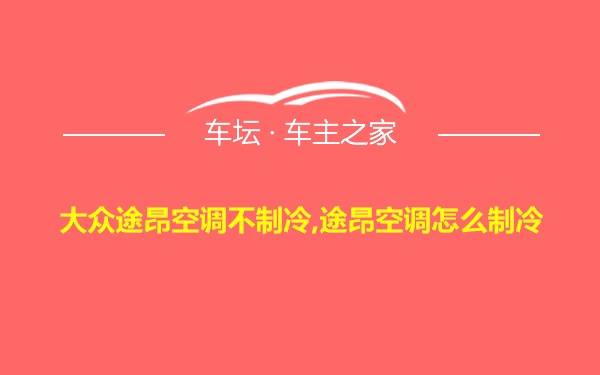 大众途昂空调不制冷,途昂空调怎么制冷