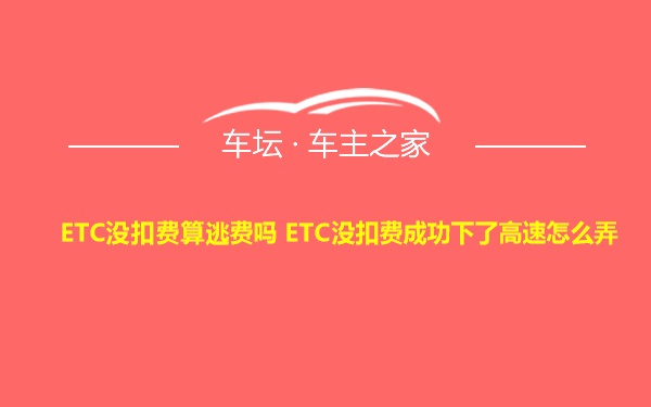 ETC没扣费算逃费吗 ETC没扣费成功下了高速怎么弄