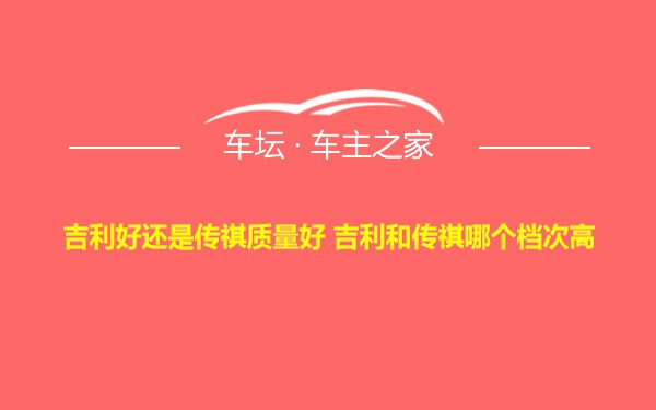 吉利好还是传祺质量好 吉利和传祺哪个档次高