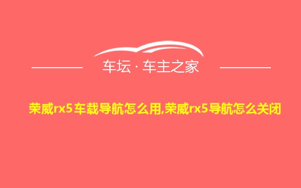 荣威rx5车载导航怎么用,荣威rx5导航怎么关闭