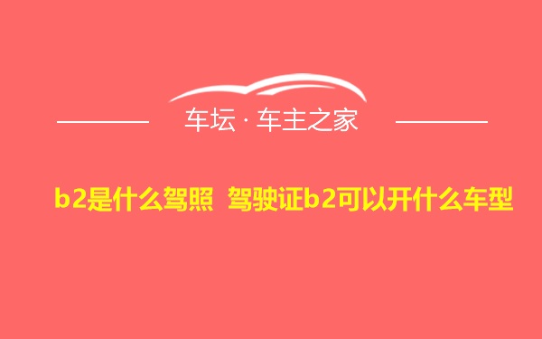 b2是什么驾照 驾驶证b2可以开什么车型