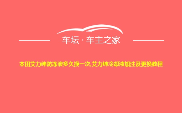 本田艾力绅防冻液多久换一次,艾力绅冷却液加注及更换教程