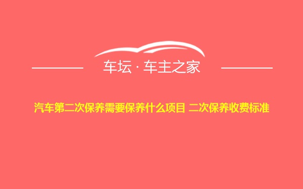 汽车第二次保养需要保养什么项目 二次保养收费标准