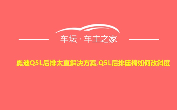 奥迪Q5L后排太直解决方案,Q5L后排座椅如何改斜度