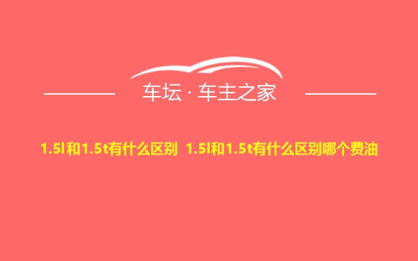 1.5l和1.5t有什么区别 1.5l和1.5t有什么区别哪个费油