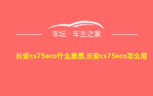 长安cs75eco什么意思,长安cs75eco怎么用