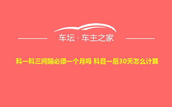 科一科三间隔必须一个月吗 科目一后30天怎么计算