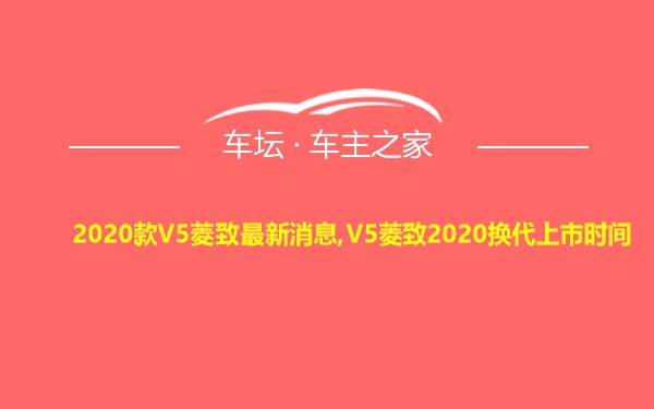 2020款V5菱致最新消息,V5菱致2020换代上市时间