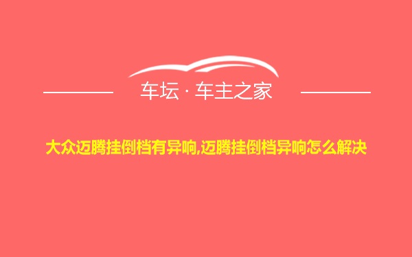 大众迈腾挂倒档有异响,迈腾挂倒档异响怎么解决