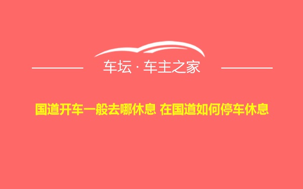 国道开车一般去哪休息 在国道如何停车休息