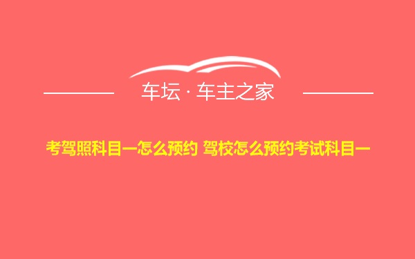 考驾照科目一怎么预约 驾校怎么预约考试科目一