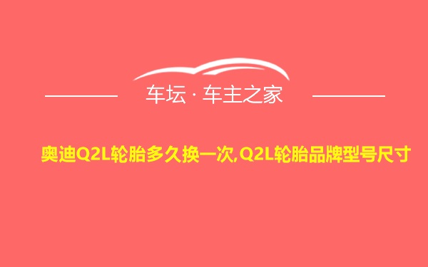 奥迪Q2L轮胎多久换一次,Q2L轮胎品牌型号尺寸