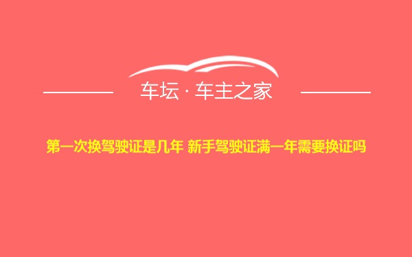 第一次换驾驶证是几年 新手驾驶证满一年需要换证吗