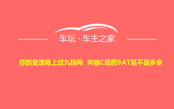 你的变速箱上过九挡吗 奔驰C级的9AT是不是多余