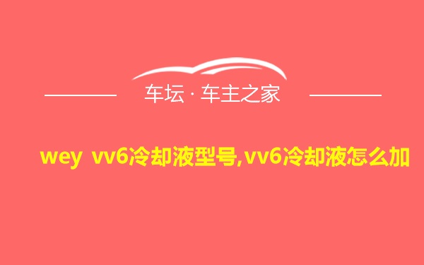 wey vv6冷却液型号,vv6冷却液怎么加