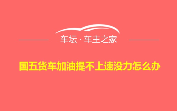 国五货车加油提不上速没力怎么办