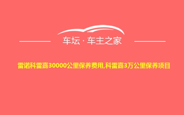 雷诺科雷嘉30000公里保养费用,科雷嘉3万公里保养项目