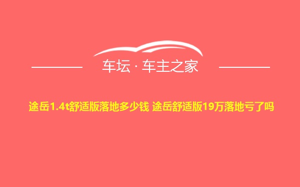 途岳1.4t舒适版落地多少钱 途岳舒适版19万落地亏了吗