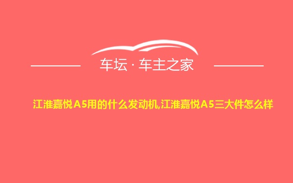 江淮嘉悦A5用的什么发动机,江淮嘉悦A5三大件怎么样