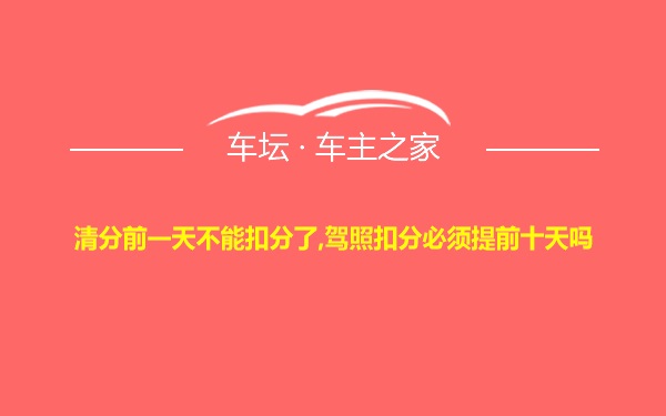 清分前一天不能扣分了,驾照扣分必须提前十天吗