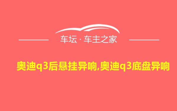 奥迪q3后悬挂异响,奥迪q3底盘异响