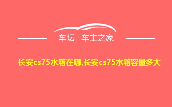 长安cs75水箱在哪,长安cs75水箱容量多大