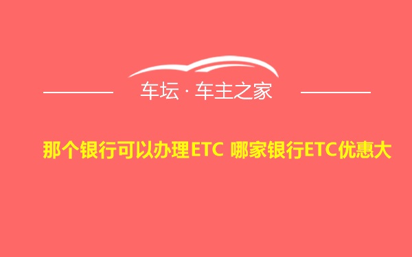 那个银行可以办理ETC 哪家银行ETC优惠大