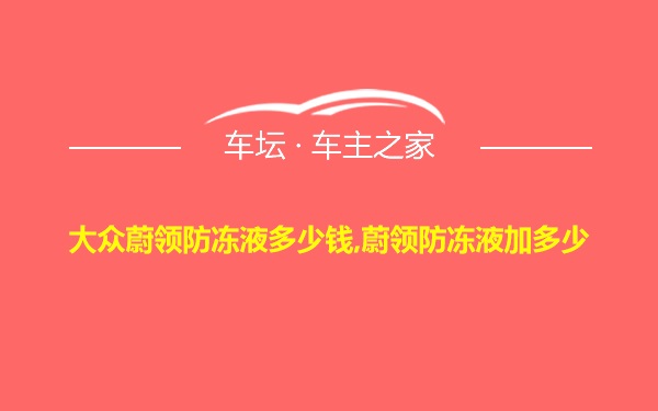 大众蔚领防冻液多少钱,蔚领防冻液加多少