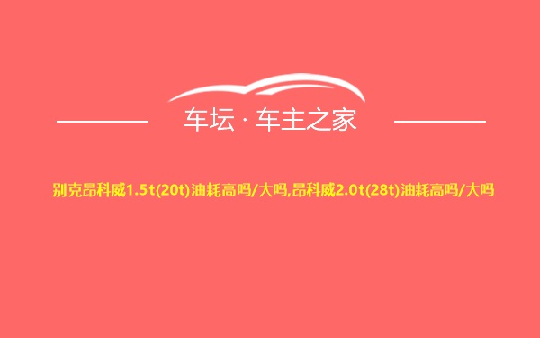 别克昂科威1.5t(20t)油耗高吗/大吗,昂科威2.0t(28t)油耗高吗/大吗