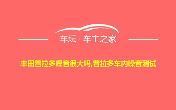 丰田普拉多噪音很大吗,普拉多车内噪音测试