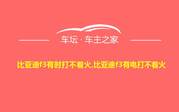 比亚迪f3有时打不着火,比亚迪f3有电打不着火