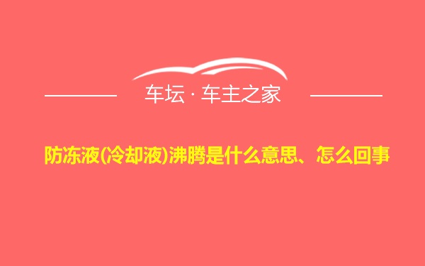 防冻液(冷却液)沸腾是什么意思、怎么回事