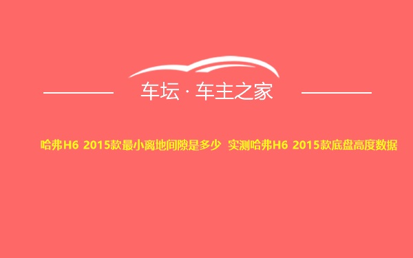 哈弗H6 2015款最小离地间隙是多少 实测哈弗H6 2015款底盘高度数据