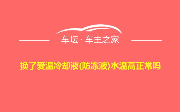 换了爱温冷却液(防冻液)水温高正常吗