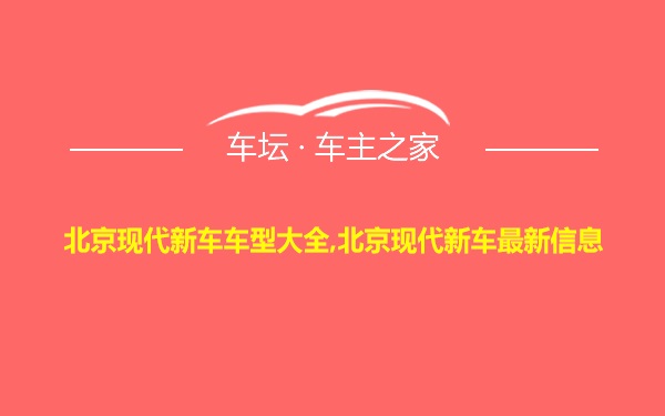 北京现代新车车型大全,北京现代新车最新信息