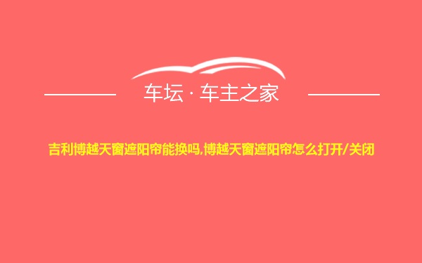 吉利博越天窗遮阳帘能换吗,博越天窗遮阳帘怎么打开/关闭