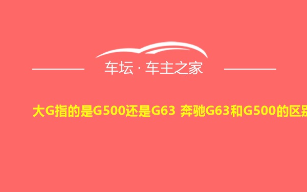 大G指的是G500还是G63 奔驰G63和G500的区别