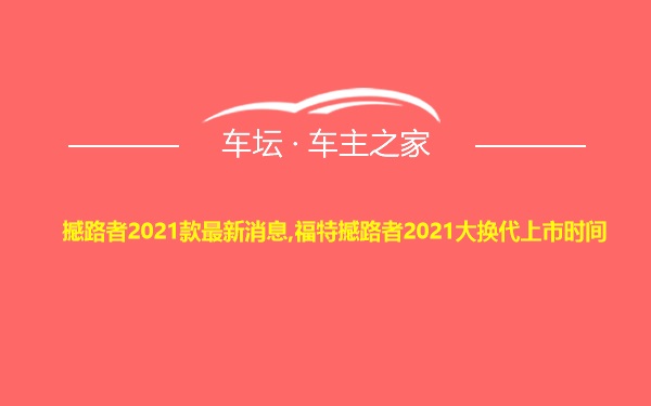 撼路者2021款最新消息,福特撼路者2021大换代上市时间