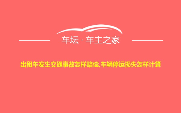 出租车发生交通事故怎样赔偿,车辆停运损失怎样计算