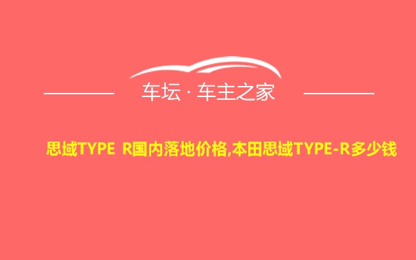 思域TYPE R国内落地价格,本田思域TYPE-R多少钱