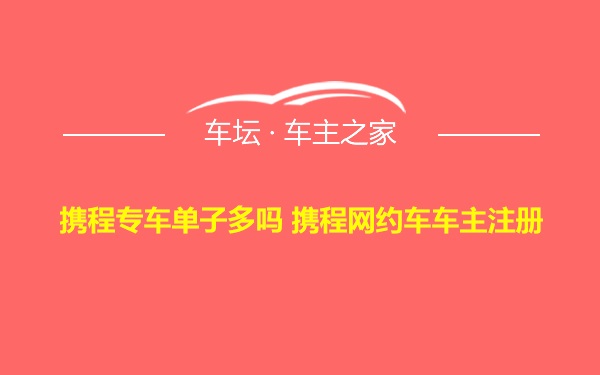 携程专车单子多吗 携程网约车车主注册